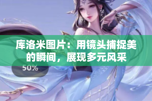 庫洛米圖片：用鏡頭捕捉美的瞬間，展現(xiàn)多元風采