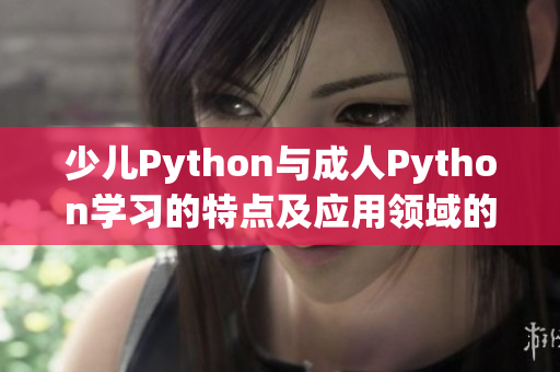 少兒Python與成人Python學(xué)習(xí)的特點及應(yīng)用領(lǐng)域的不同