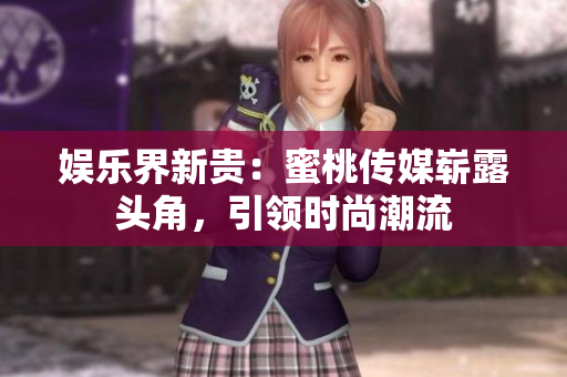 娛樂界新貴：蜜桃傳媒嶄露頭角，引領(lǐng)時尚潮流