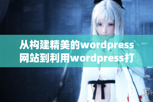 從構(gòu)建精美的wordpress網(wǎng)站到利用wordpress打造吸睛網(wǎng)頁設(shè)計(jì)