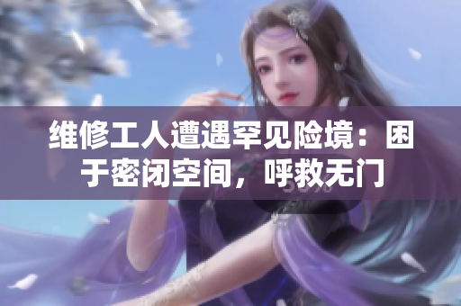 維修工人遭遇罕見險境：困于密閉空間，呼救無門