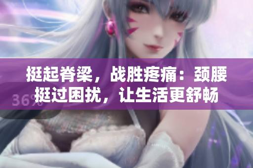 挺起脊梁，戰(zhàn)勝疼痛：頸腰挺過困擾，讓生活更舒暢