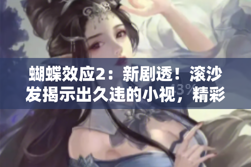 蝴蝶效應(yīng)2：新劇透！滾沙發(fā)揭示出久違的小視，精彩不容錯(cuò)過