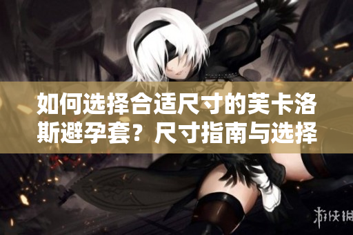 如何選擇合適尺寸的芙卡洛斯避孕套？尺寸指南與選擇技巧大揭秘!