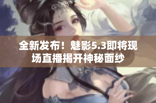 全新發(fā)布！魅影5.3即將現(xiàn)場直播揭開神秘面紗
