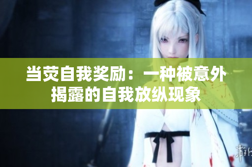 當(dāng)熒自我獎(jiǎng)勵(lì)：一種被意外揭露的自我放縱現(xiàn)象