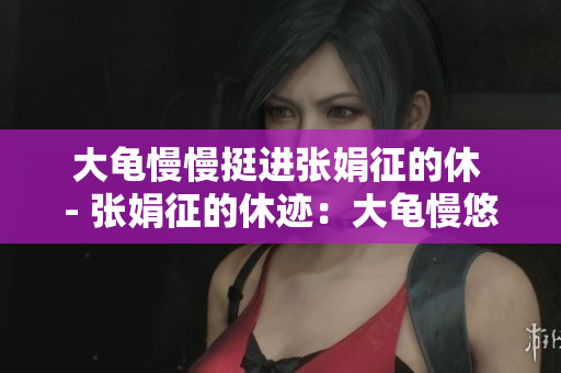 大龜慢慢挺進張娟征的休 - 張娟征的休跡：大龜慢悠悠前行