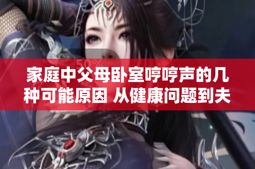 家庭中父母臥室哼哼聲的幾種可能原因 從健康問題到夫妻關系的變化