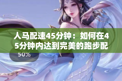 人馬配速45分鐘：如何在45分鐘內(nèi)達(dá)到完美的跑步配速