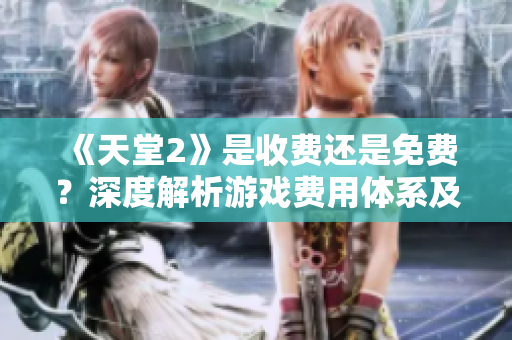 《天堂2》是收費(fèi)還是免費(fèi)？深度解析游戲費(fèi)用體系及玩家反饋