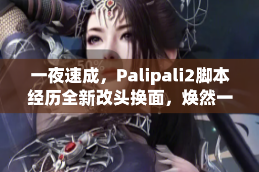 一夜速成，Palipali2腳本經(jīng)歷全新改頭換面，煥然一新，煥發(fā)無限活力