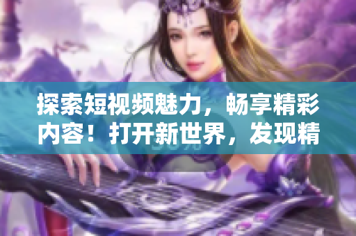 探索短視頻魅力，暢享精彩內(nèi)容！打開新世界，發(fā)現(xiàn)精彩視頻入口！
