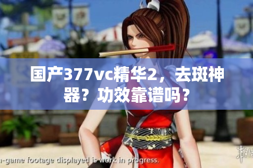 國(guó)產(chǎn)377vc精華2，去斑神器？功效靠譜嗎？