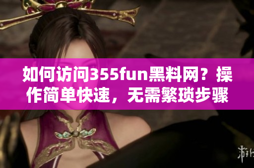 如何訪問355fun黑料網(wǎng)？操作簡單快速，無需繁瑣步驟！