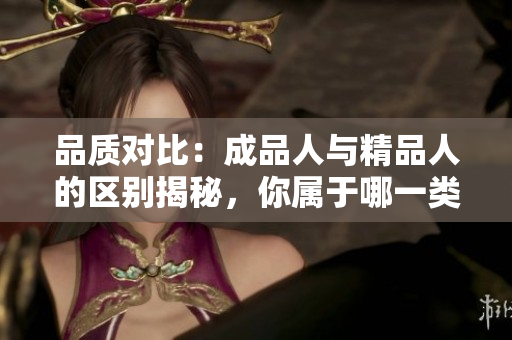 品質(zhì)對比：成品人與精品人的區(qū)別揭秘，你屬于哪一類？