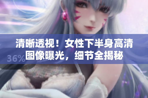 清晰透視！女性下半身高清圖像曝光，細節(jié)全揭秘
