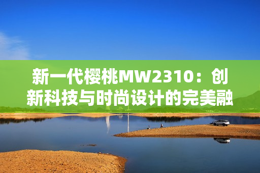 新一代櫻桃MW2310：創(chuàng)新科技與時尚設(shè)計的完美融合