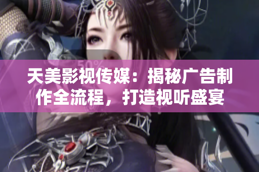 天美影視傳媒：揭秘廣告制作全流程，打造視聽盛宴