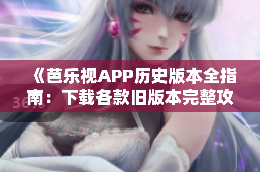 《芭樂視APP歷史版本全指南：下載各款舊版本完整攻略》
