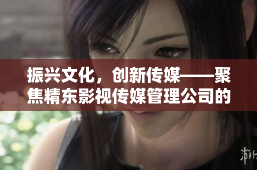 振興文化，創(chuàng)新傳媒——聚焦精東影視傳媒管理公司的文化發(fā)展與影視創(chuàng)作