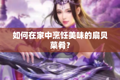如何在家中烹飪美味的扇貝菜肴？