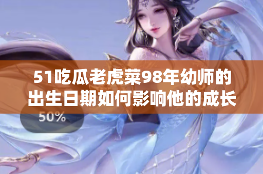 51吃瓜老虎菜98年幼師的出生日期如何影響他的成長？