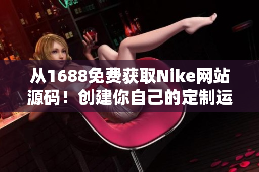 從1688免費(fèi)獲取Nike網(wǎng)站源碼！創(chuàng)建你自己的定制運(yùn)動品牌網(wǎng)站！