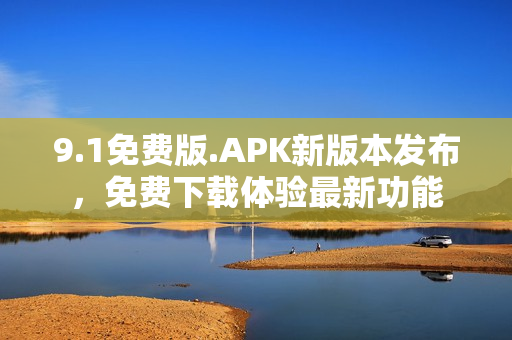 9.1免費(fèi)版.APK新版本發(fā)布，免費(fèi)下載體驗最新功能