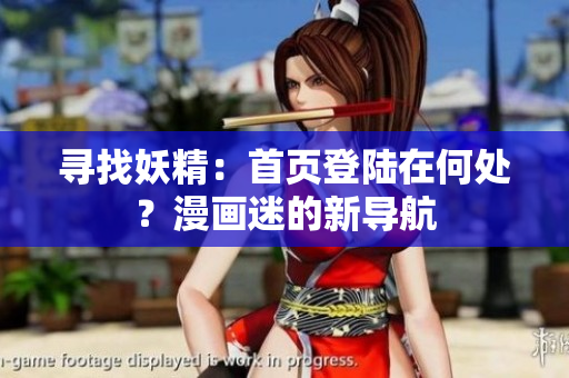 尋找妖精：首頁登陸在何處？漫畫迷的新導(dǎo)航