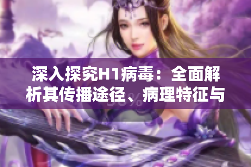 深入探究H1病毒：全面解析其傳播途徑、病理特征與預(yù)防策略