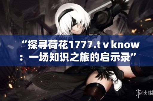 “探尋荷花1777.tⅴknow：一場知識之旅的啟示錄”