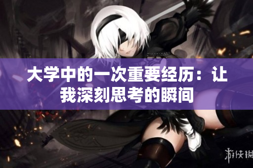 大學(xué)中的一次重要經(jīng)歷：讓我深刻思考的瞬間