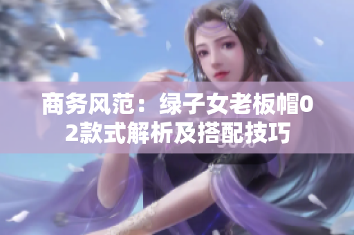 商務(wù)風(fēng)范：綠子女老板帽02款式解析及搭配技巧