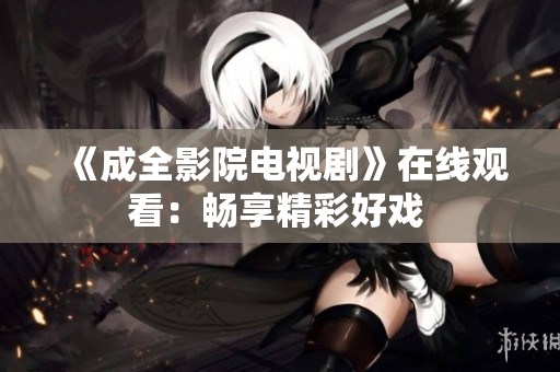 《成全影院電視劇》在線觀看：暢享精彩好戲 