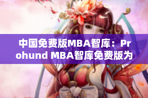 中國免費版MBA智庫：Prohund MBA智庫免費版為你解密商業(yè)管理密碼