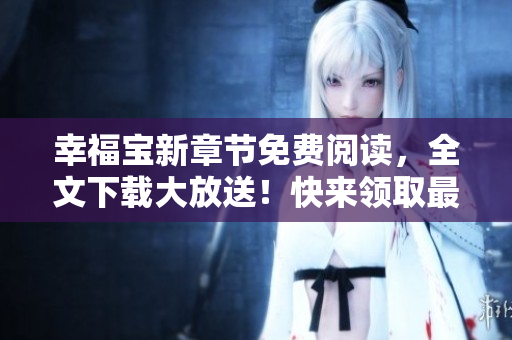 幸福寶新章節(jié)免費(fèi)閱讀，全文下載大放送！快來領(lǐng)取最新精彩內(nèi)容，盡情暢讀！