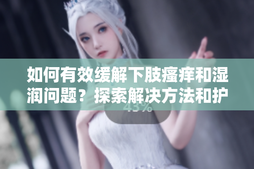 如何有效緩解下肢瘙癢和濕潤問題？探索解決方法和護(hù)理技巧