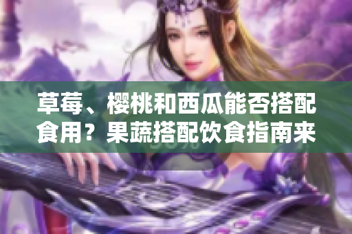草莓、櫻桃和西瓜能否搭配食用？果蔬搭配飲食指南來(lái)告訴你