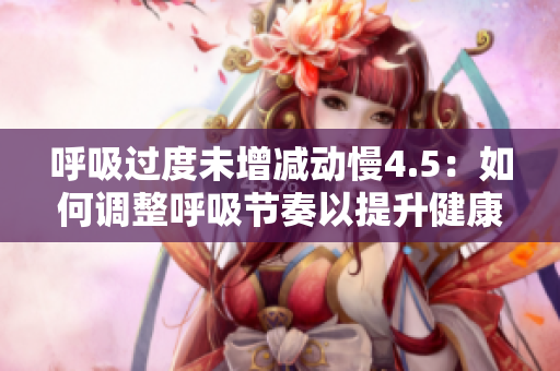 呼吸過度未增減動慢4.5：如何調(diào)整呼吸節(jié)奏以提升健康和放松身心