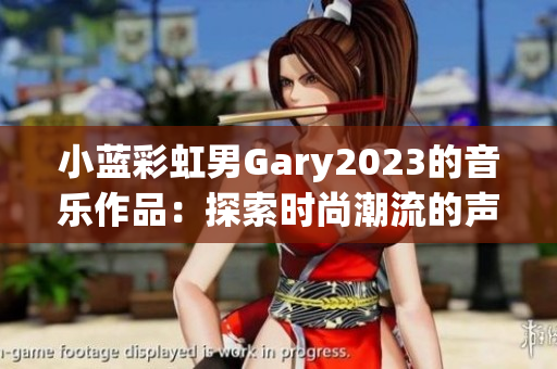 小藍(lán)彩虹男Gary2023的音樂(lè)作品：探索時(shí)尚潮流的聲音創(chuàng)新