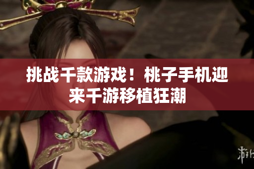 挑戰(zhàn)千款游戲！桃子手機(jī)迎來(lái)千游移植狂潮