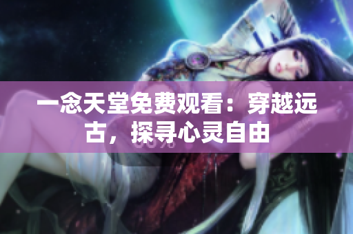 一念天堂免費(fèi)觀看：穿越遠(yuǎn)古，探尋心靈自由