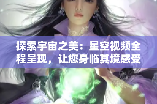 探索宇宙之美：星空視頻全程呈現(xiàn)，讓您身臨其境感受宇宙奧秘