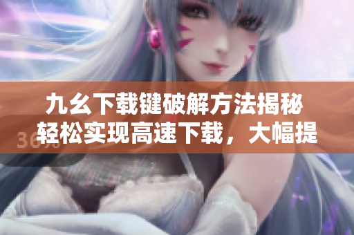 九幺下載鍵破解方法揭秘 輕松實(shí)現(xiàn)高速下載，大幅提升效率