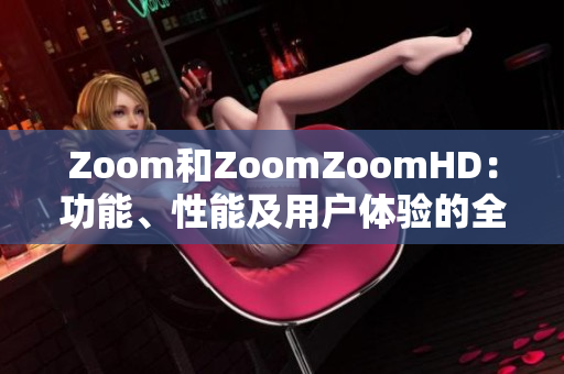 Zoom和ZoomZoomHD：功能、性能及用戶體驗(yàn)的全面對(duì)比