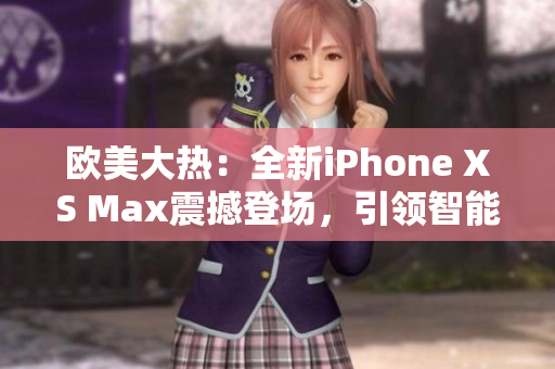 歐美大熱：全新iPhone XS Max震撼登場，引領(lǐng)智能手機(jī)新潮流