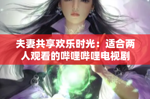 夫妻共享歡樂時光：適合兩人觀看的嗶哩嗶哩電視劇