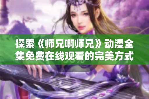 探索《師兄啊師兄》動漫全集免費在線觀看的完美方式