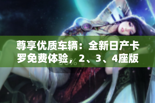 尊享優(yōu)質(zhì)車輛：全新日產(chǎn)卡羅免費(fèi)體驗(yàn)，2、3、4座版本任您挑選