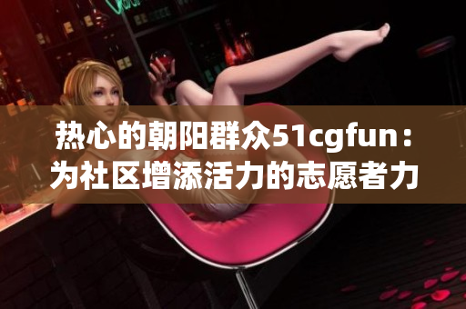 熱心的朝陽群眾51cgfun：為社區(qū)增添活力的志愿者力量